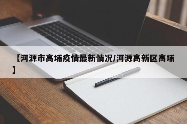 【河源市高埔疫情最新情况/河源高新区高埔】